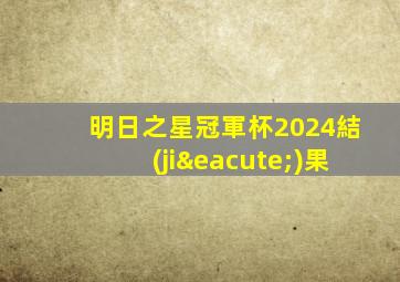 明日之星冠軍杯2024結(jié)果