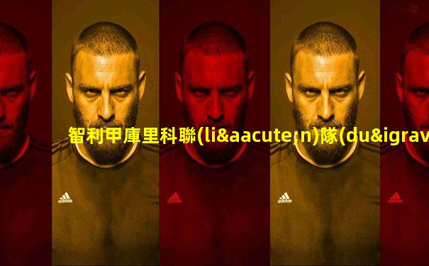 智利甲庫里科聯(lián)隊(duì)vs西班牙聯(lián)合