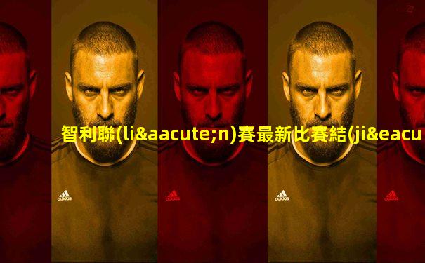 智利聯(lián)賽最新比賽結(jié)果查詢網(wǎng)站