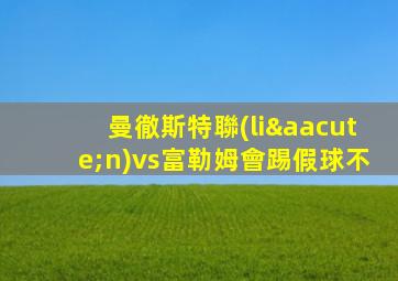 曼徹斯特聯(lián)vs富勒姆會踢假球不