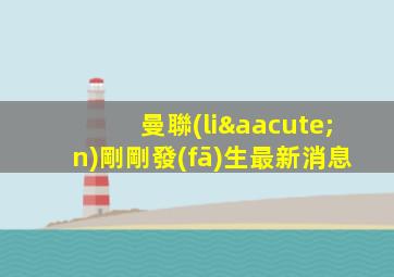 曼聯(lián)剛剛發(fā)生最新消息