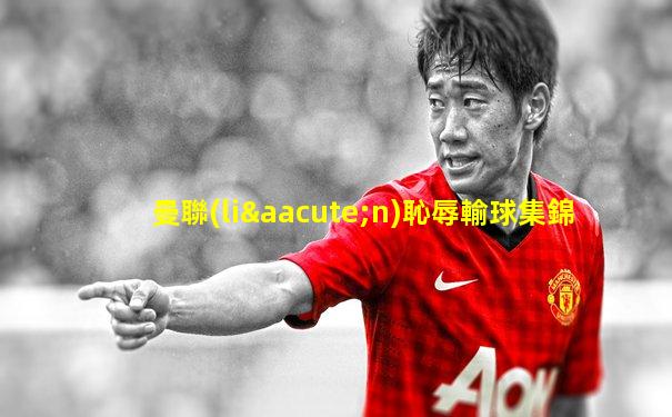 曼聯(lián)恥辱輸球集錦