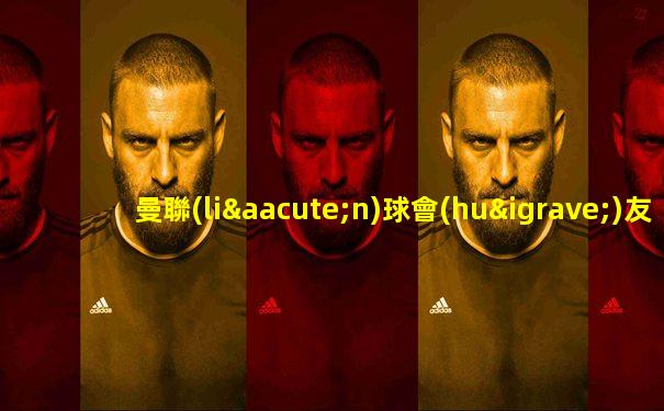曼聯(lián)球會(huì)友誼賽