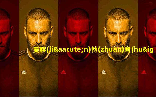 曼聯(lián)轉(zhuǎn)會(huì)市場(chǎng)最新消息