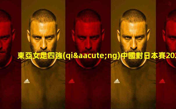 東亞女足四強(qiáng)中國對日本賽2022
