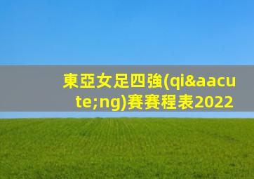 東亞女足四強(qiáng)賽賽程表2022