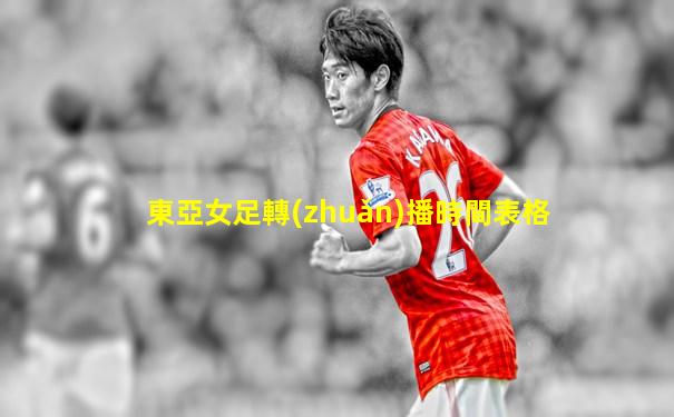 東亞女足轉(zhuǎn)播時間表格