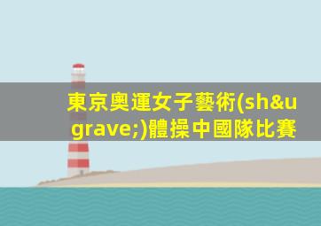 東京奧運女子藝術(shù)體操中國隊比賽