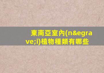東南亞室內(nèi)植物種類有哪些