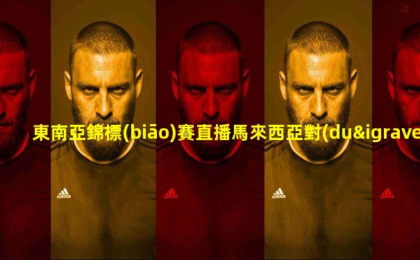東南亞錦標(biāo)賽直播馬來西亞對(duì)越南