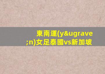 東南運(yùn)女足泰國vs新加坡