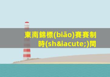 東南錦標(biāo)賽賽制時(shí)間