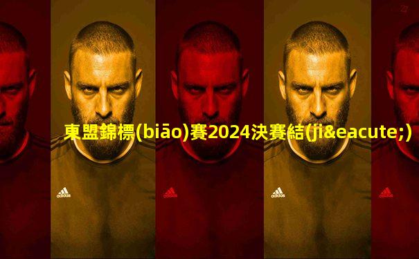 東盟錦標(biāo)賽2024決賽結(jié)果