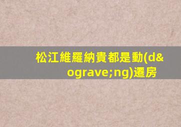 松江維羅納貴都是動(dòng)遷房