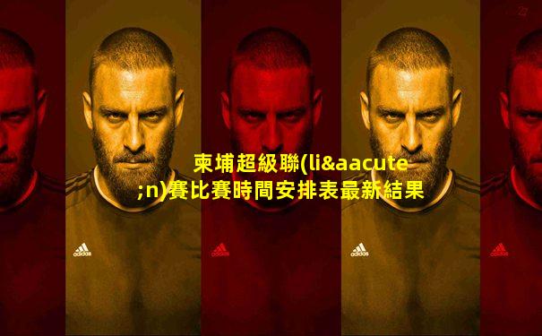 柬埔超級聯(lián)賽比賽時間安排表最新結果
