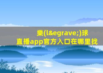 樂(lè)球直播app官方入口在哪里找