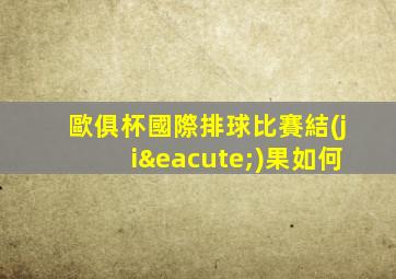 歐俱杯國際排球比賽結(jié)果如何