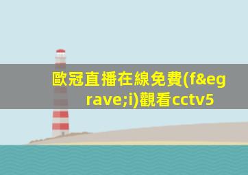 歐冠直播在線免費(fèi)觀看cctv5