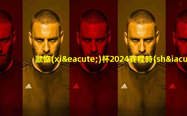 歐協(xié)杯2024賽程時(shí)間表