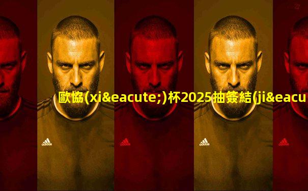 歐協(xié)杯2025抽簽結(jié)果