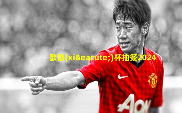 歐協(xié)杯抽簽2024