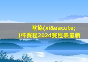 歐協(xié)杯賽程2024賽程表最新