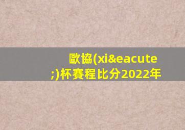 歐協(xié)杯賽程比分2022年