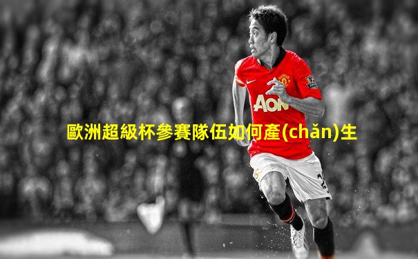 歐洲超級杯參賽隊伍如何產(chǎn)生