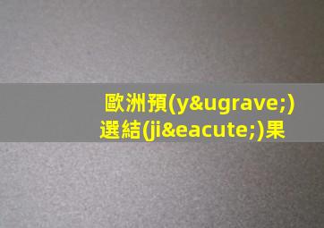 歐洲預(yù)選結(jié)果