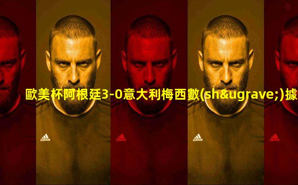 歐美杯阿根廷3-0意大利梅西數(shù)據(jù)
