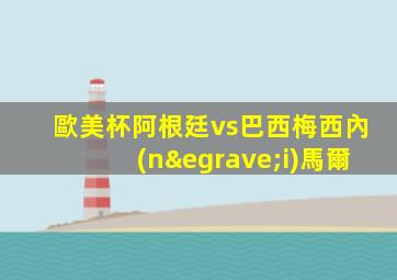 歐美杯阿根廷vs巴西梅西內(nèi)馬爾