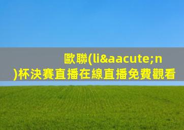歐聯(lián)杯決賽直播在線直播免費觀看
