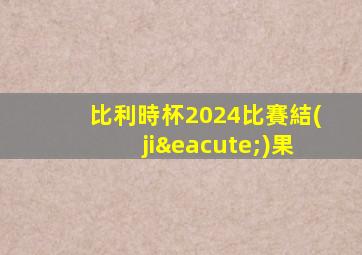 比利時杯2024比賽結(jié)果