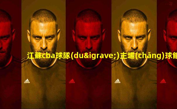 江蘇cba球隊(duì)主場(chǎng)球館地址