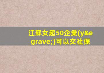 江蘇女超50企業(yè)可以交社保