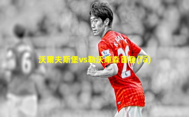 沃爾夫斯堡vs勒沃庫森首發(fā)