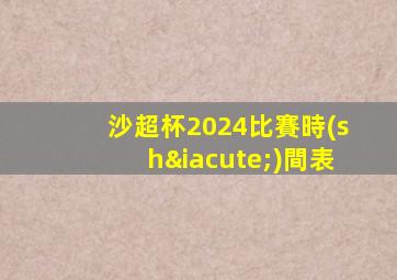 沙超杯2024比賽時(shí)間表