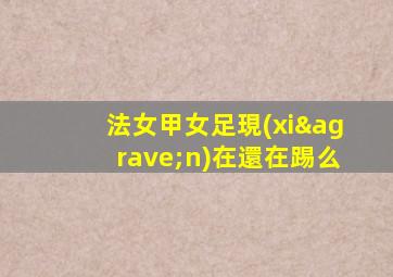 法女甲女足現(xiàn)在還在踢么
