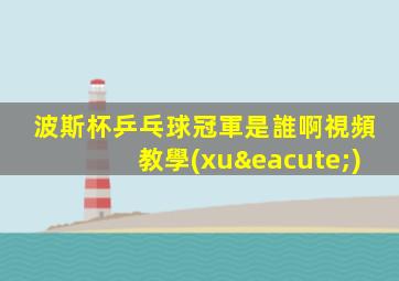 波斯杯乒乓球冠軍是誰啊視頻教學(xué)