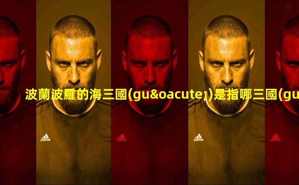 波蘭波羅的海三國(guó)是指哪三國(guó)