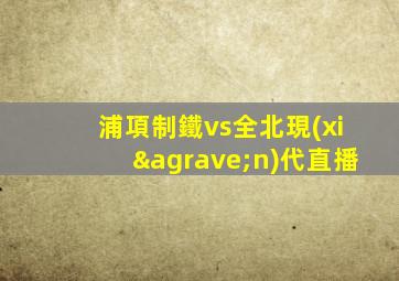 浦項制鐵vs全北現(xiàn)代直播