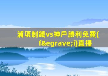 浦項制鐵vs神戶勝利免費(fèi)直播