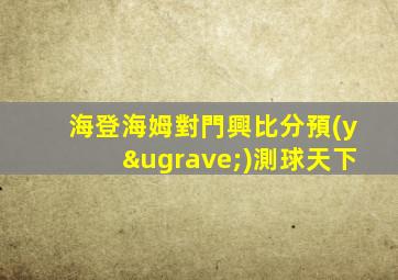 海登海姆對門興比分預(yù)測球天下