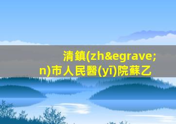 清鎮(zhèn)市人民醫(yī)院蘇乙