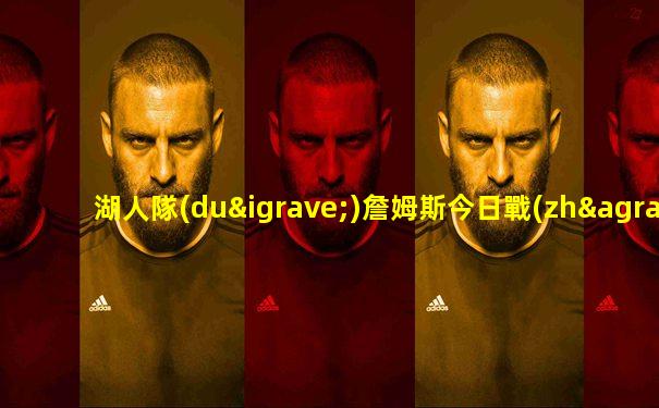 湖人隊(duì)詹姆斯今日戰(zhàn)績