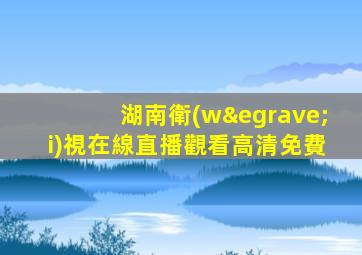 湖南衛(wèi)視在線直播觀看高清免費