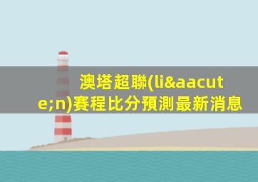 澳塔超聯(lián)賽程比分預測最新消息