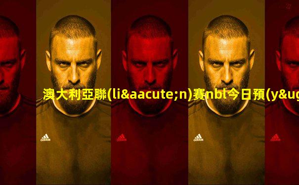 澳大利亞聯(lián)賽nbl今日預(yù)測