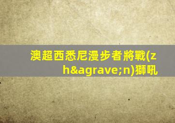 澳超西悉尼漫步者將戰(zhàn)獅吼