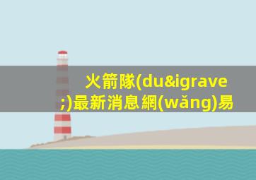 火箭隊(duì)最新消息網(wǎng)易